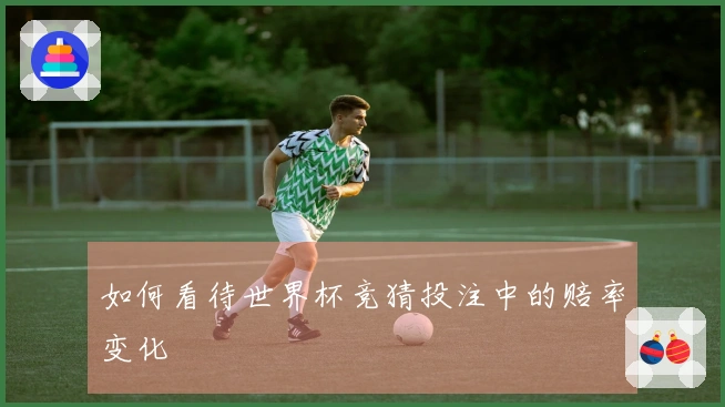 如何看待世界杯竞猜投注中的赔率变化