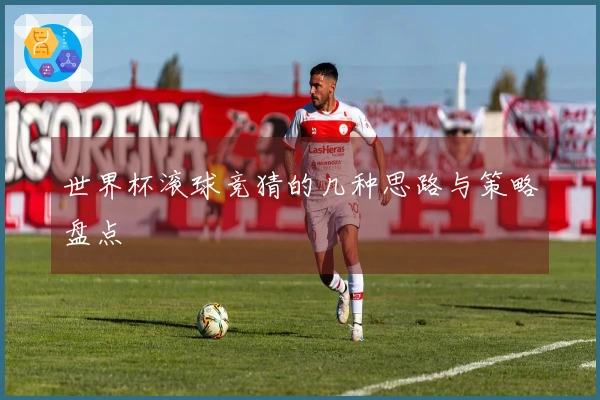 世界杯滚球竞猜的几种思路与策略盘点