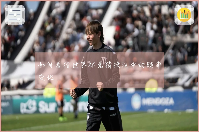 如何看待世界杯竞猜投注中的赔率变化