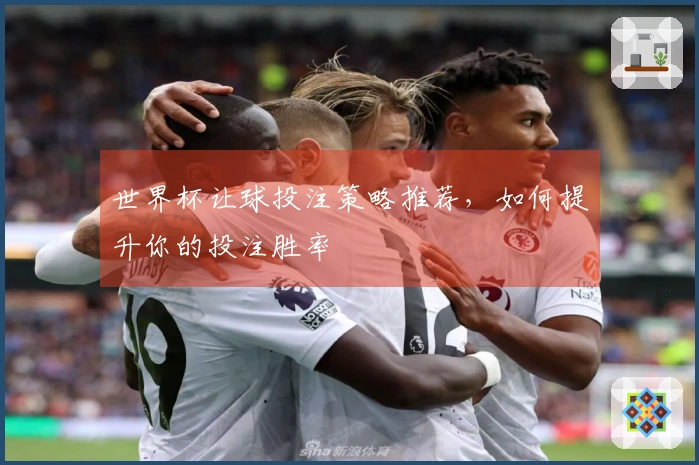 世界杯让球投注策略推荐，如何提升你的投注胜率