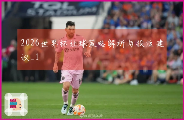 2026世界杯让球策略解析与投注建议_1