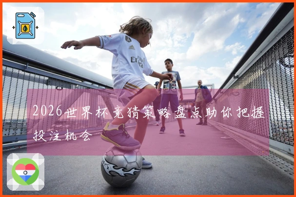 2026世界杯竞猜策略盘点助你把握投注机会