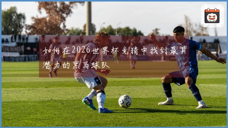 如何在2026世界杯竞猜中找到最具潜力的黑马球队