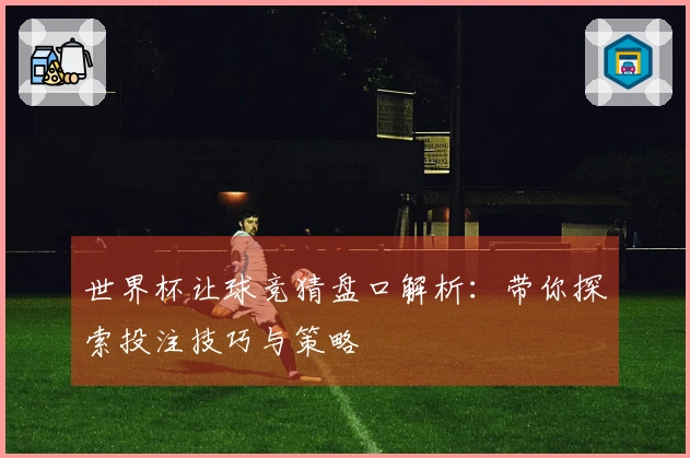 世界杯让球竞猜盘口解析：带你探索投注技巧与策略
