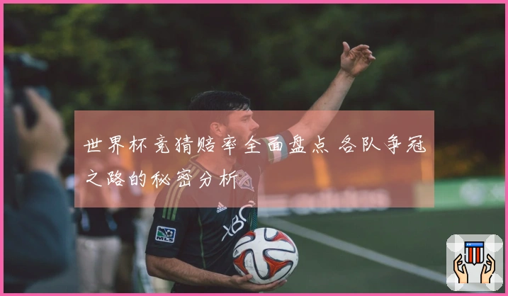 世界杯竞猜赔率全面盘点 各队争冠之路的秘密分析