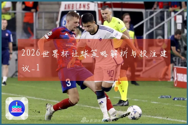 2026世界杯让球策略解析与投注建议_1