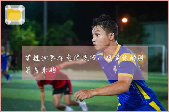 掌握世界杯竞猜技巧，提高你的胜算与乐趣