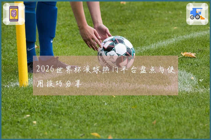 2026世界杯滚球热门平台盘点与使用技巧分享