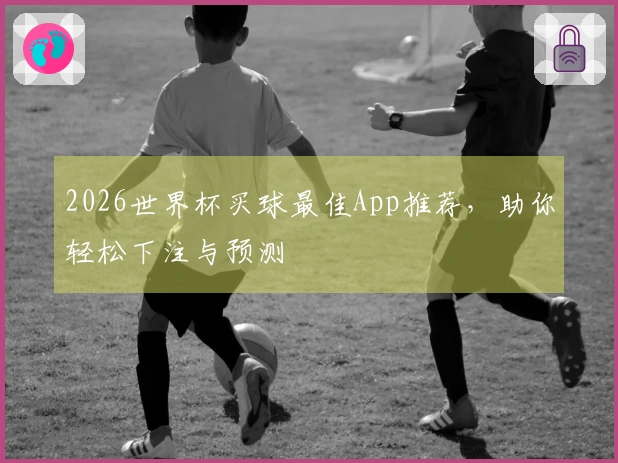 2026世界杯买球最佳App推荐，助你轻松下注与预测