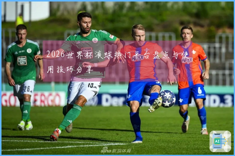 2026世界杯滚球热门平台盘点与使用技巧分享