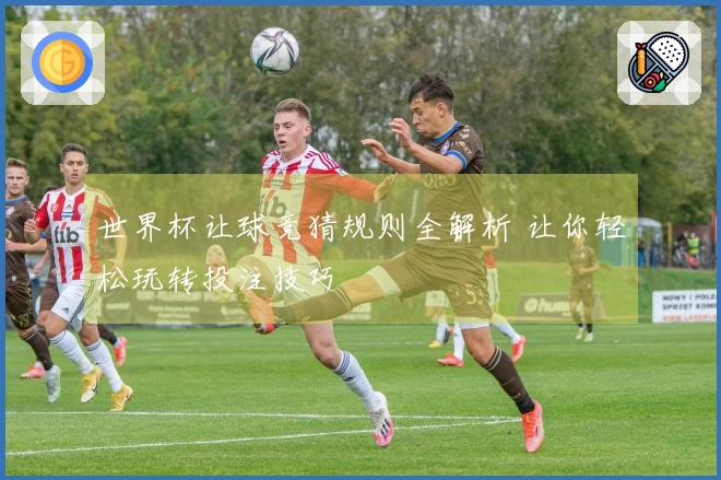 世界杯让球竞猜规则全解析 让你轻松玩转投注技巧