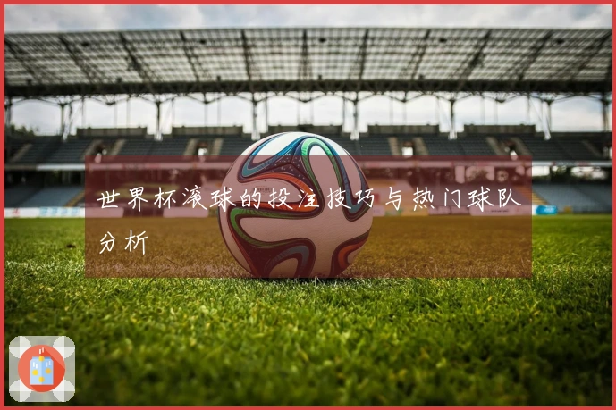 世界杯滚球的投注技巧与热门球队分析