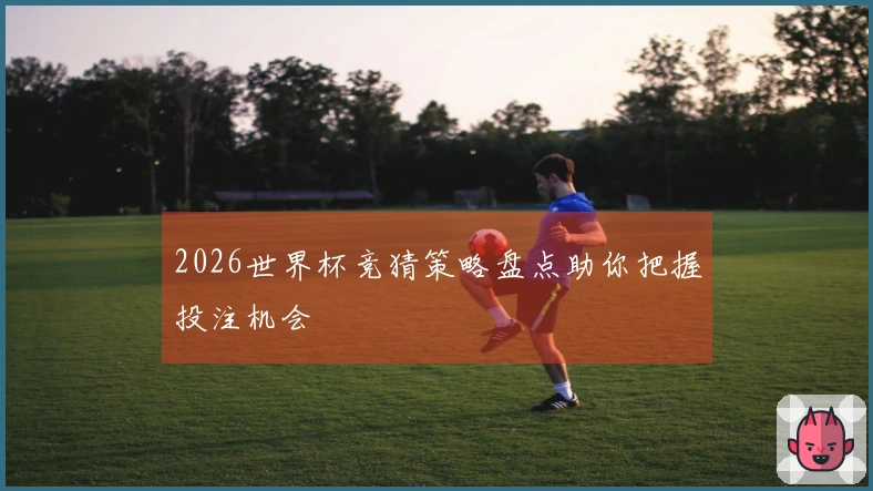 2026世界杯竞猜策略盘点助你把握投注机会